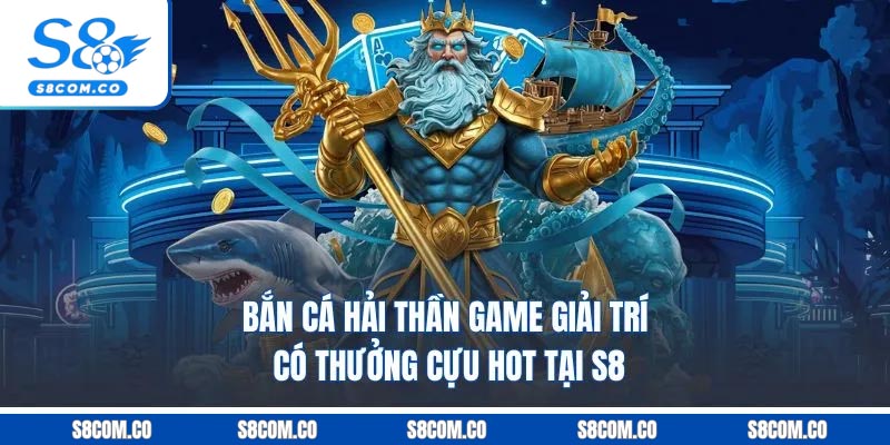 Bắn Cá Hải Thần - Game Giải Trí Có Thưởng Cựu Hot Tại S8 Bắn Cá Hải Thần - Game Giải Trí Có Thưởng Cựu Hot Tại S8